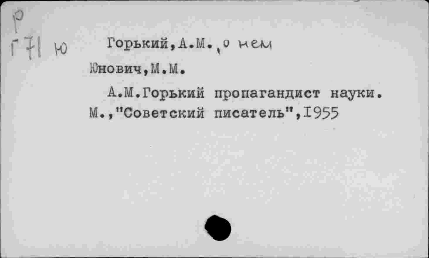 ﻿Горький,А.М. о нели
Юнович,М.М.
А.М.Горький пропагандист науки.
М.,"Советский писатель",1955